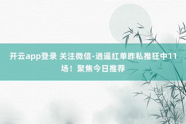 开云app登录 关注微信-逍遥红单昨私推狂中11场！聚焦今日推荐
