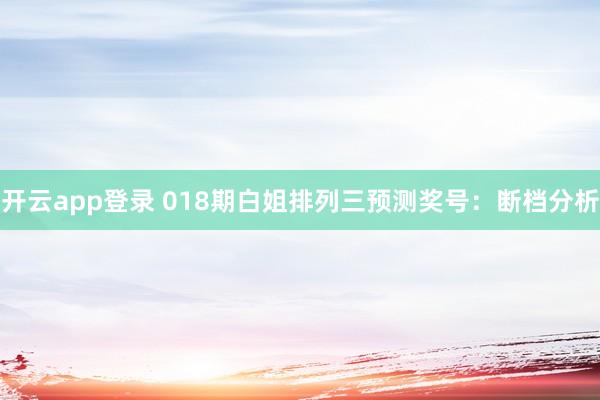 开云app登录 018期白姐排列三预测奖号：断档分析