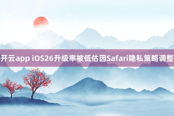 开云app iOS26升级率被低估因Safari隐私策略调整