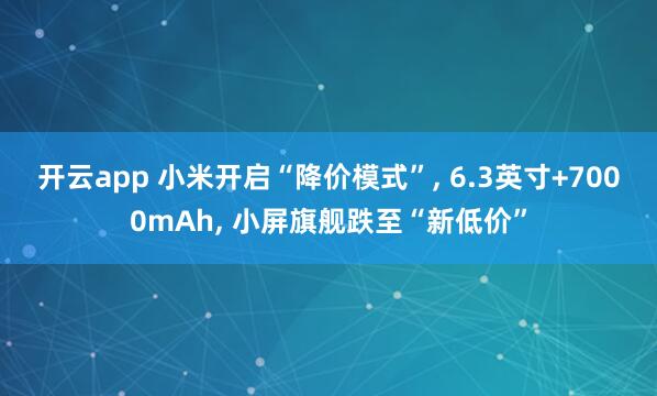 开云app 小米开启“降价模式”， 6.3英寸+7000mAh， 小屏旗舰跌至“新低价”