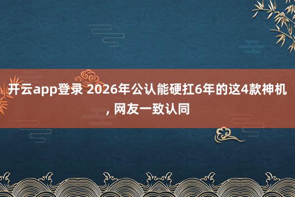 开云app登录 2026年公认能硬扛6年的这4款神机， 网友一致认同