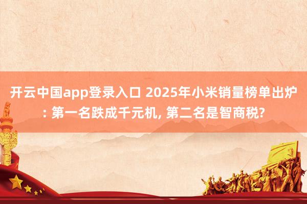 开云中国app登录入口 2025年小米销量榜单出炉: 第一名跌成千元机， 第二名是智商税?