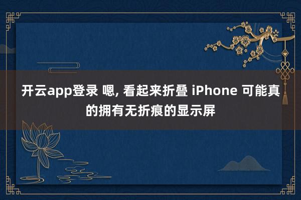 开云app登录 嗯， 看起来折叠 iPhone 可能真的拥有无折痕的显示屏