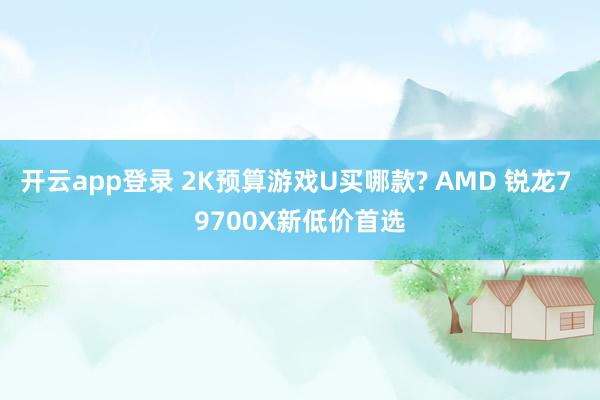 开云app登录 2K预算游戏U买哪款? AMD 锐龙7 9700X新低价首选