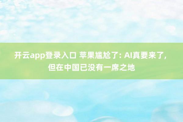 开云app登录入口 苹果尴尬了: AI真要来了， 但在中国已没有一席之地