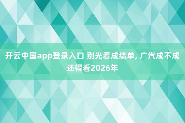 开云中国app登录入口 别光看成绩单， 广汽成不成还得看2026年