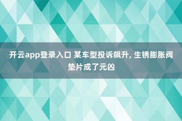 开云app登录入口 某车型投诉飙升， 生锈膨胀阀垫片成了元凶