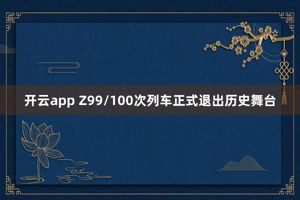 开云app Z99/100次列车正式退出历史舞台