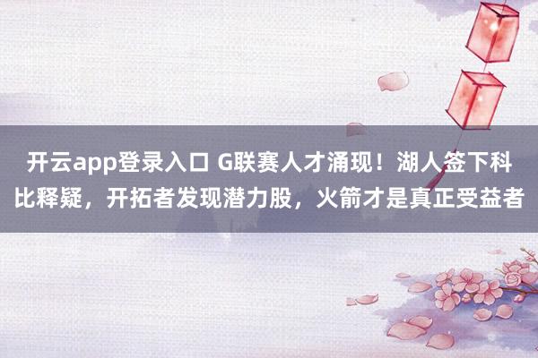 开云app登录入口 G联赛人才涌现！湖人签下科比释疑，开拓者发现潜力股，火箭才是真正受益者