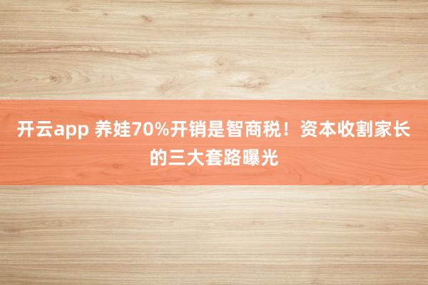 开云app 养娃70%开销是智商税！资本收割家长的三大套路曝光