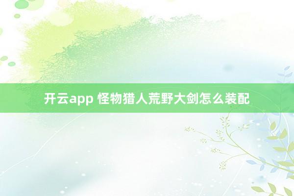 开云app 怪物猎人荒野大剑怎么装配