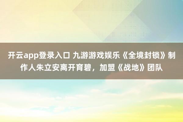 开云app登录入口 九游游戏娱乐《全境封锁》制作人朱立安离开育碧，加盟《战地》团队