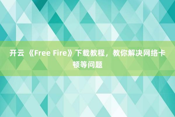 开云 《Free Fire》下载教程，教你解决网络卡顿等问题