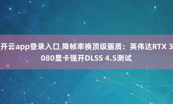 开云app登录入口 降帧率换顶级画质：英伟达RTX 3080显卡强开DLSS 4.5测试