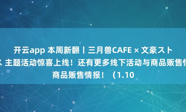 开云app 本周新翻丨三月兽CAFE × 文豪ストレイドッグス 主题活动惊喜上线！还有更多线下活动与商品贩售情报！（1.10