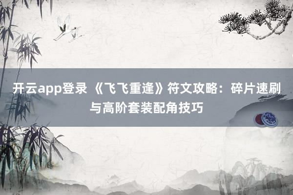 开云app登录 《飞飞重逢》符文攻略：碎片速刷与高阶套装配角技巧