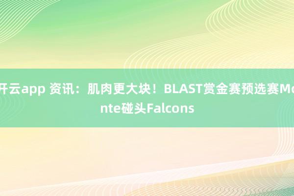 开云app 资讯：肌肉更大块！BLAST赏金赛预选赛Monte碰头Falcons