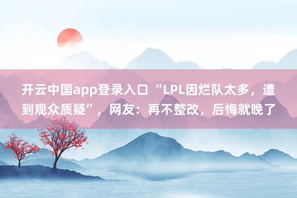 开云中国app登录入口 “LPL因烂队太多，遭到观众质疑”，网友：再不整改，后悔就晚了
