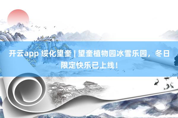 开云app 绥化望奎 | 望奎植物园冰雪乐园，冬日限定快乐已上线！
