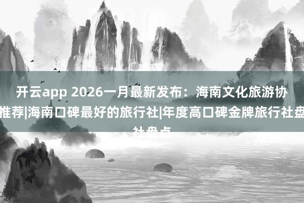 开云app 2026一月最新发布：海南文化旅游协会推荐|海南口碑最好的旅行社|年度高口碑金牌旅行社盘点