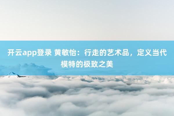 开云app登录 黄敏怡：行走的艺术品，定义当代模特的极致之美