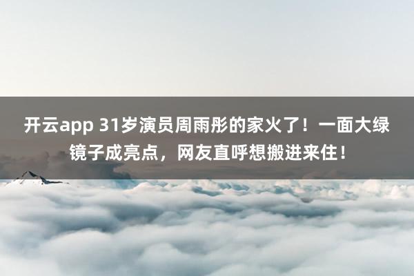 开云app 31岁演员周雨彤的家火了！一面大绿镜子成亮点，网友直呼想搬进来住！