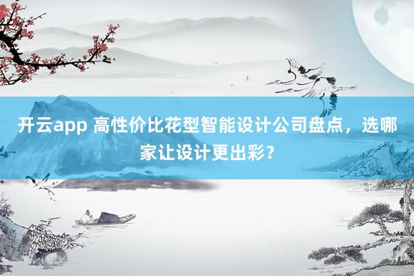 开云app 高性价比花型智能设计公司盘点，选哪家让设计更出彩？