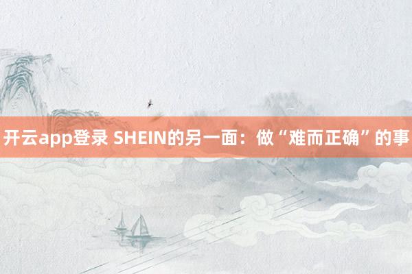 开云app登录 SHEIN的另一面：做“难而正确”的事