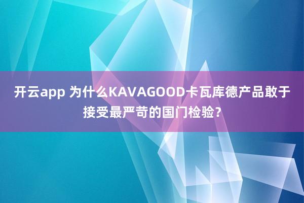 开云app 为什么KAVAGOOD卡瓦库德产品敢于接受最严苛的国门检验？