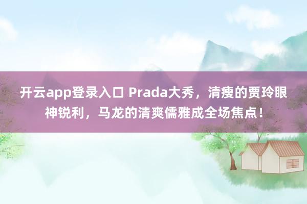 开云app登录入口 Prada大秀，清瘦的贾玲眼神锐利，马龙的清爽儒雅成全场焦点！