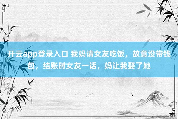 开云app登录入口 我妈请女友吃饭,故意没带钱包,结账时女友一话,妈让我娶了她