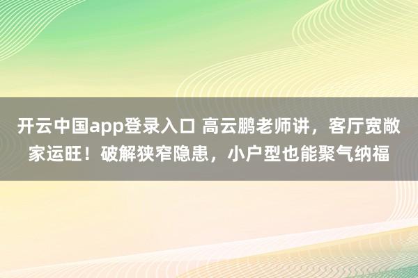 开云中国app登录入口 高云鹏老师讲,客厅宽敞家运旺!破解狭窄隐患,小户型也能聚气纳福