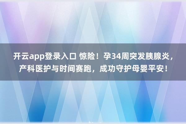 开云app登录入口 惊险！孕34周突发胰腺炎，产科医护与时间赛跑，成功守护母婴平安！
