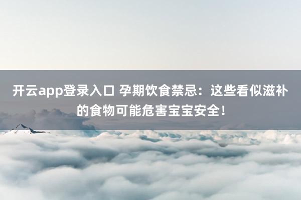开云app登录入口 孕期饮食禁忌：这些看似滋补的食物可能危害宝宝安全！