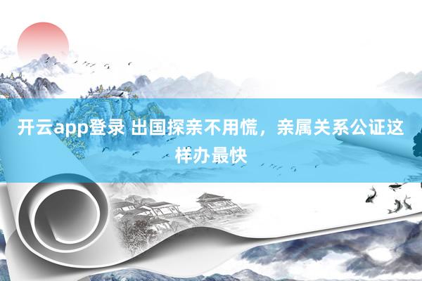 开云app登录 出国探亲不用慌，亲属关系公证这样办最快
