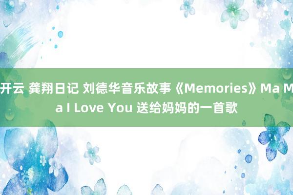 开云 龚翔日记 刘德华音乐故事《Memories》Ma Ma I Love You 送给妈妈的一首歌