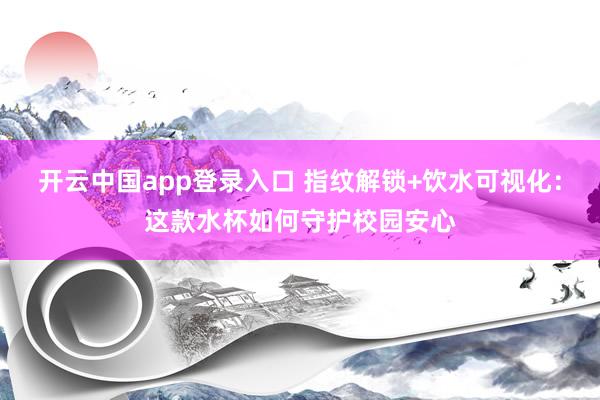 开云中国app登录入口 指纹解锁+饮水可视化：这款水杯如何守护校园安心