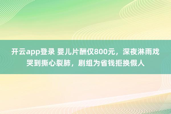开云app登录 婴儿片酬仅800元，深夜淋雨戏哭到撕心裂肺，剧组为省钱拒换假人