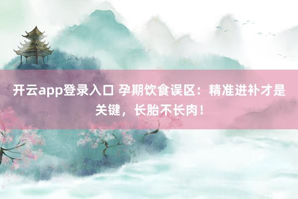 开云app登录入口 孕期饮食误区：精准进补才是关键，长胎不长肉！