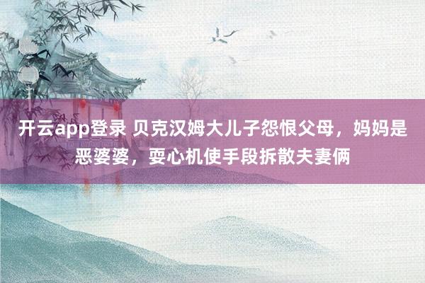 开云app登录 贝克汉姆大儿子怨恨父母，妈妈是恶婆婆，耍心机使手段拆散夫妻俩