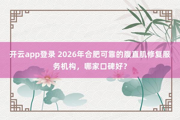 开云app登录 2026年合肥可靠的腹直肌修复服务机构，哪家口碑好？