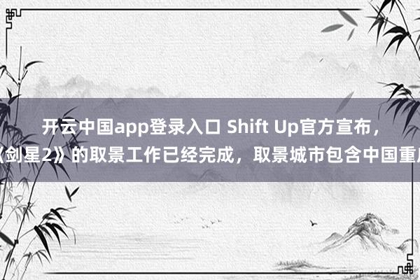 开云中国app登录入口 Shift Up官方宣布，《剑星2》的取景工作已经完成，取景城市包含中国重庆