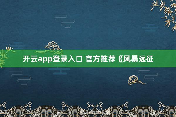 开云app登录入口 官方推荐《风暴远征