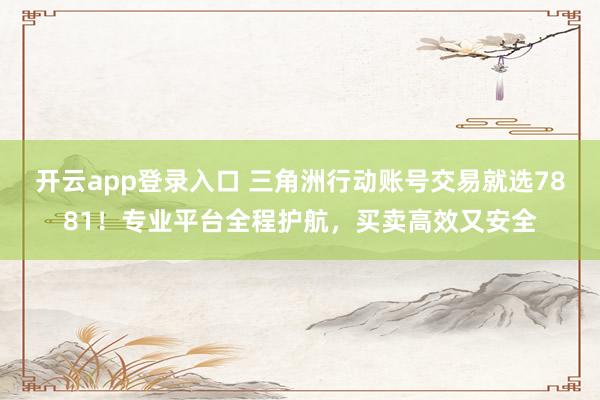 开云app登录入口 三角洲行动账号交易就选7881！专业平台全程护航，买卖高效又安全