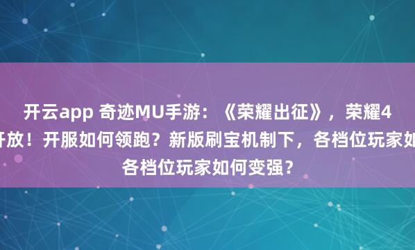 开云app 奇迹MU手游：《荣耀出征》，荣耀4区1.31开放！开服如何领跑？新版刷宝机制下，各档位玩家如何变强？