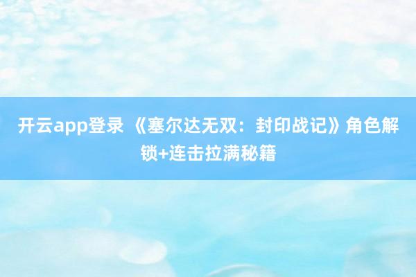 开云app登录 《塞尔达无双：封印战记》角色解锁+连击拉满秘籍