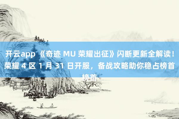 开云app 《奇迹 MU 荣耀出征》闪断更新全解读！荣耀 4 区 1 月 31 日开服，备战攻略助你稳占榜首