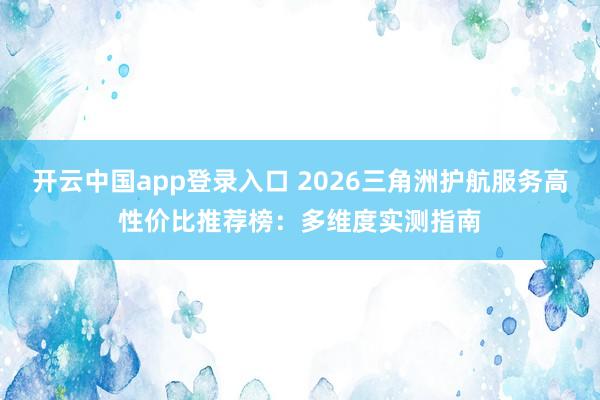 开云中国app登录入口 2026三角洲护航服务高性价比推荐榜：多维度实测指南