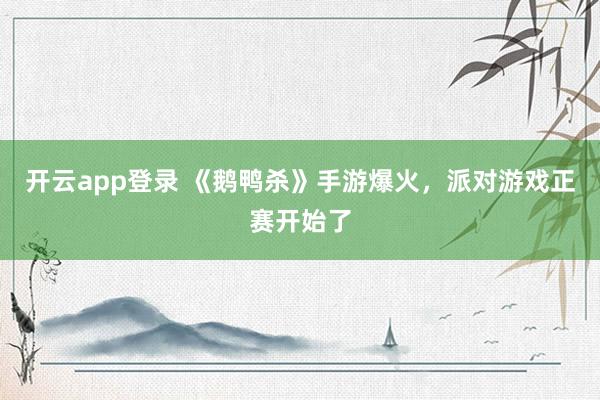 开云app登录 《鹅鸭杀》手游爆火，派对游戏正赛开始了