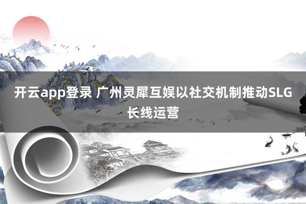 开云app登录 广州灵犀互娱以社交机制推动SLG长线运营